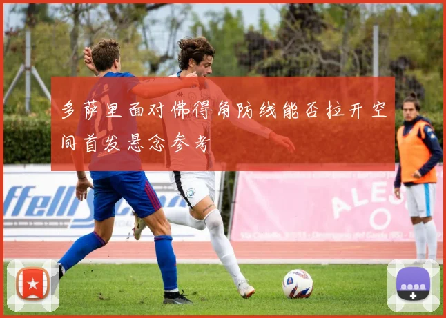 多萨里面对佛得角防线能否拉开空间首发悬念参考
