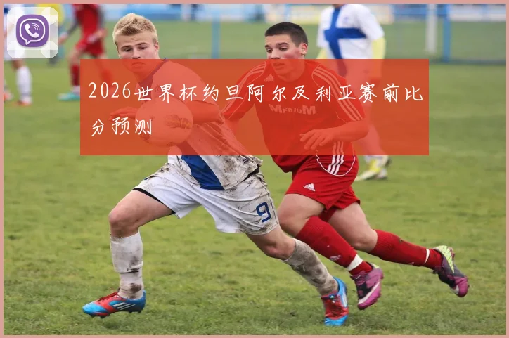 2026世界杯约旦阿尔及利亚赛前比分预测